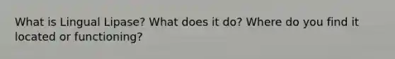What is Lingual Lipase? What does it do? Where do you find it located or functioning?