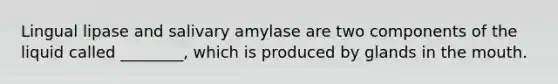 Lingual lipase and salivary amylase are two components of the liquid called ________, which is produced by glands in the mouth.