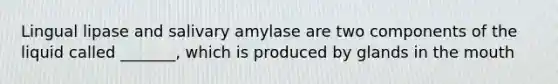 Lingual lipase and salivary amylase are two components of the liquid called _______, which is produced by glands in the mouth