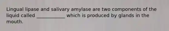 Lingual lipase and salivary amylase are two components of the liquid called ____________ which is produced by glands in the mouth.