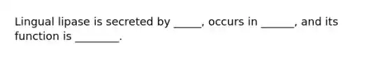 Lingual lipase is secreted by _____, occurs in ______, and its function is ________.