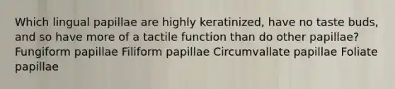 Which lingual papillae are highly keratinized, have no taste buds, and so have more of a tactile function than do other papillae? Fungiform papillae Filiform papillae Circumvallate papillae Foliate papillae