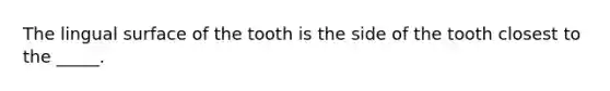 The lingual surface of the tooth is the side of the tooth closest to the _____.