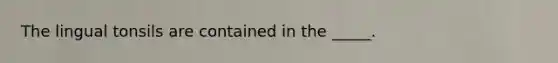 The lingual tonsils are contained in the _____.
