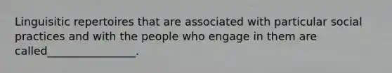 Linguisitic repertoires that are associated with particular social practices and with the people who engage in them are called________________.