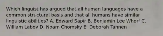 Which linguist has argued that all human languages have a common structural basis and that all humans have similar linguistic abilities? A. Edward Sapir B. Benjamin Lee Whorf C. William Labov D. Noam Chomsky E. Deborah Tannen