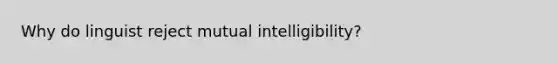 Why do linguist reject mutual intelligibility?