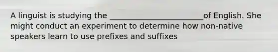 A linguist is studying the ________________________of English. She might conduct an experiment to determine how non-native speakers learn to use prefixes and suffixes