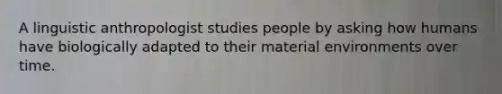 A linguistic anthropologist studies people by asking how humans have biologically adapted to their material environments over time.