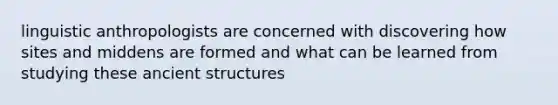 linguistic anthropologists are concerned with discovering how sites and middens are formed and what can be learned from studying these ancient structures