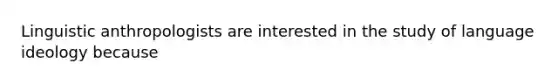 Linguistic anthropologists are interested in the study of language ideology because