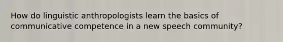 How do linguistic anthropologists learn the basics of communicative competence in a new speech community?