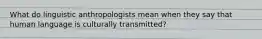 What do linguistic anthropologists mean when they say that human language is culturally transmitted?