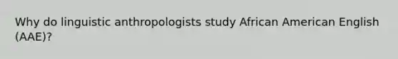 Why do linguistic anthropologists study African American English (AAE)?