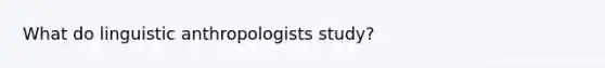 What do linguistic anthropologists study?