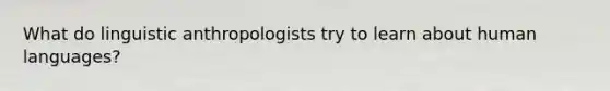 What do linguistic anthropologists try to learn about human languages?