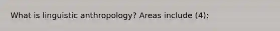 What is linguistic anthropology? Areas include (4):