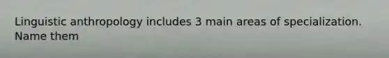 Linguistic anthropology includes 3 main areas of specialization. Name them
