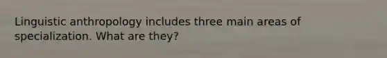 Linguistic anthropology includes three main areas of specialization. What are they?