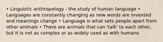 • Linguistic anthropology - the study of human language • Languages are constantly changing as new words are invented and meanings change • Language is what sets people apart from other animals • There are animals that can 'talk' to each other, but it is not as complex or as widely used as with humans