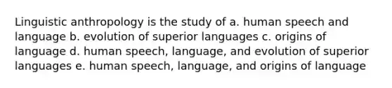 Linguistic anthropology is the study of a. human speech and language b. evolution of superior languages c. origins of language d. human speech, language, and evolution of superior languages e. human speech, language, and origins of language