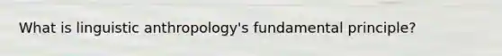 What is linguistic anthropology's fundamental principle?