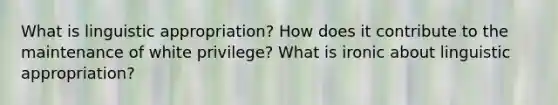 What is linguistic appropriation? How does it contribute to the maintenance of white privilege? What is ironic about linguistic appropriation?