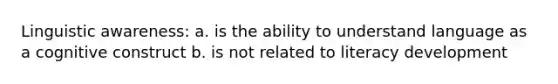 Linguistic awareness: a. is the ability to understand language as a cognitive construct b. is not related to literacy development