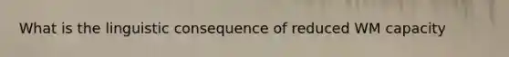 What is the linguistic consequence of reduced WM capacity