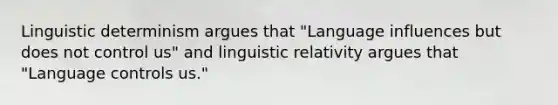 Linguistic determinism argues that "Language influences but does not control us" and linguistic relativity argues that "Language controls us."