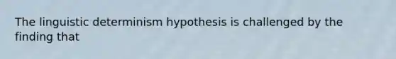 The linguistic determinism hypothesis is challenged by the finding that