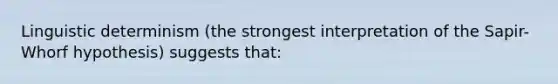 Linguistic determinism (the strongest interpretation of the Sapir-Whorf hypothesis) suggests that: