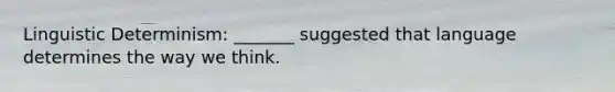 Linguistic Determinism: _______ suggested that language determines the way we think.