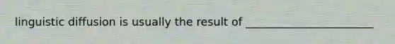 linguistic diffusion is usually the result of _______________________