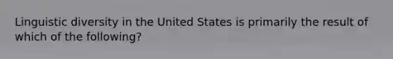 Linguistic diversity in the United States is primarily the result of which of the following?