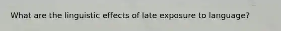 What are the linguistic effects of late exposure to language?