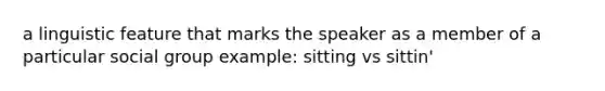 a linguistic feature that marks the speaker as a member of a particular social group example: sitting vs sittin'