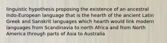 linguistic hypothesis proposing the existence of an ancestral Indo-European language that is the hearth of the ancient Latin Greek and Sanskrit languages which hearth would link modern languages from Scandinavia to north Africa and from North America through parts of Asia to Australia