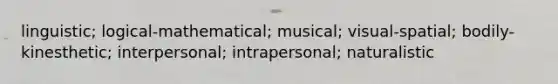 linguistic; logical-mathematical; musical; visual-spatial; bodily-kinesthetic; interpersonal; intrapersonal; naturalistic