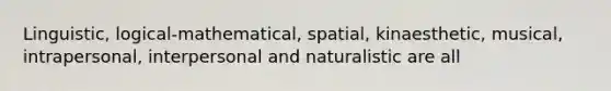 Linguistic, logical-mathematical, spatial, kinaesthetic, musical, intrapersonal, interpersonal and naturalistic are all