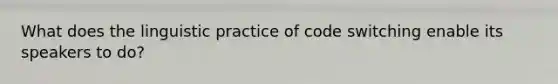 What does the linguistic practice of code switching enable its speakers to do?