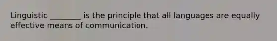 Linguistic ________ is the principle that all languages are equally effective means of communication.