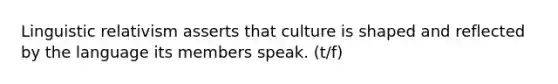 Linguistic relativism asserts that culture is shaped and reflected by the language its members speak. (t/f)