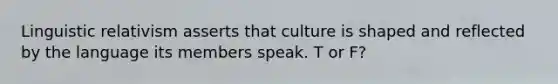 Linguistic relativism asserts that culture is shaped and reflected by the language its members speak. T or F?