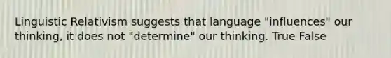 Linguistic Relativism suggests that language "influences" our thinking, it does not "determine" our thinking. True False