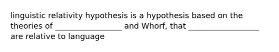 linguistic relativity hypothesis is a hypothesis based on the theories of _________________ and Whorf, that __________________ are relative to language