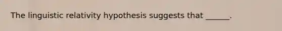 The linguistic relativity hypothesis suggests that ______.