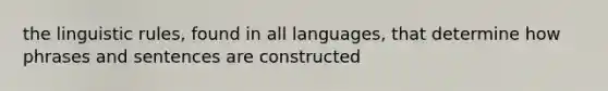 the linguistic rules, found in all languages, that determine how phrases and sentences are constructed