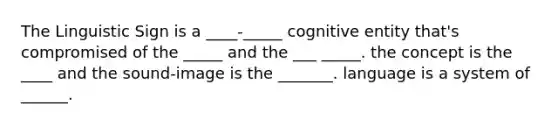 The Linguistic Sign is a ____-_____ cognitive entity that's compromised of the _____ and the ___ _____. the concept is the ____ and the sound-image is the _______. language is a system of ______.