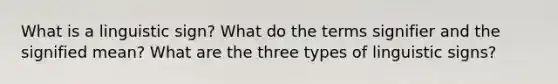 What is a linguistic sign? What do the terms signifier and the signified mean? What are the three types of linguistic signs?